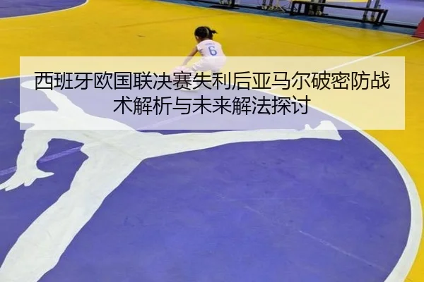 西班牙欧国联决赛失利后亚马尔破密防战术解析与未来解法探讨